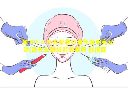 激 🐱 光去眼袋打造年轻明亮双眸(激光去眼袋有效果吗 能彻底做好 💮 吗)